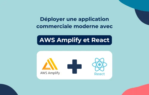 Déployer une application commerciale moderne avec AWS Amplify et React : notre retour d’expérience